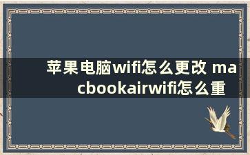 苹果电脑wifi怎么更改 macbookairwifi怎么重新设置